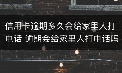 信用卡逾期多久会给家里人打电话 逾期会给家里人打电话吗