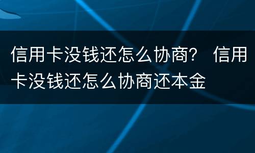 信用卡没钱还怎么协商？ 信用卡没钱还怎么协商还本金