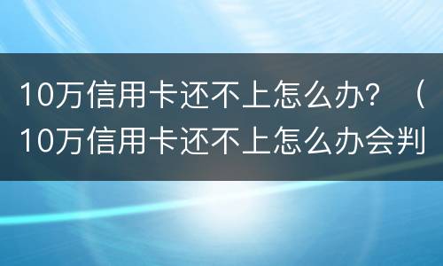 10万信用卡还不上怎么办？（10万信用卡还不上怎么办会判刑吗）