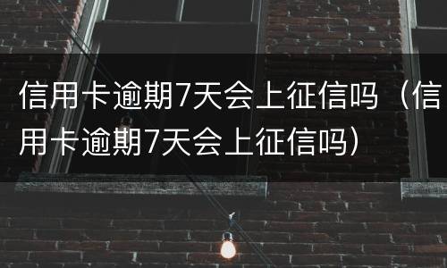 信用卡逾期7天会上征信吗（信用卡逾期7天会上征信吗）