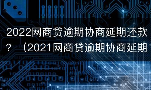 2022网商贷逾期协商延期还款？（2021网商贷逾期协商延期还款）