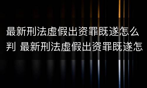最新刑法虚假出资罪既遂怎么判 最新刑法虚假出资罪既遂怎么判刑