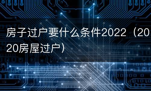 房子过户要什么条件2022（2020房屋过户）