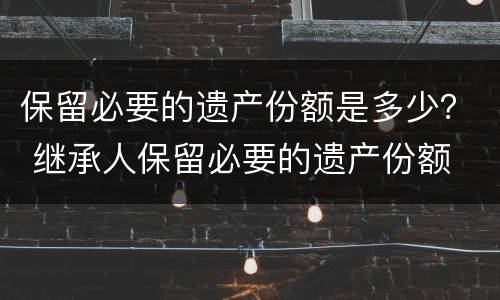 保留必要的遗产份额是多少？ 继承人保留必要的遗产份额