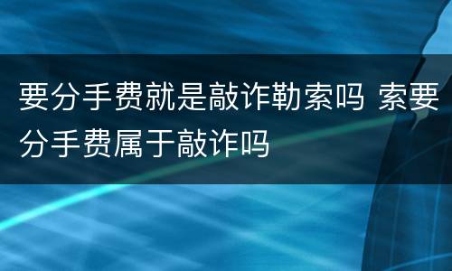 要分手费就是敲诈勒索吗 索要分手费属于敲诈吗
