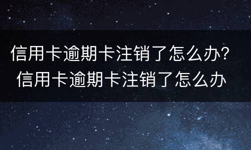 信用卡逾期卡注销了怎么办？ 信用卡逾期卡注销了怎么办