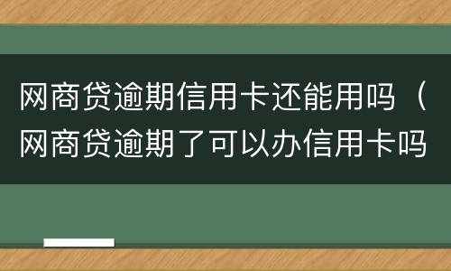网商贷逾期信用卡还能用吗（网商贷逾期了可以办信用卡吗）