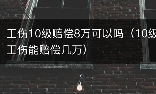 工伤10级赔偿8万可以吗（10级工伤能赔偿几万）