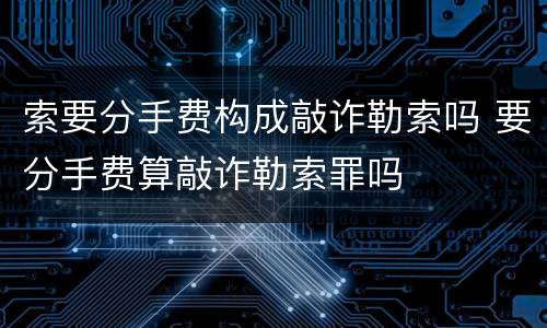 索要分手费构成敲诈勒索吗 要分手费算敲诈勒索罪吗