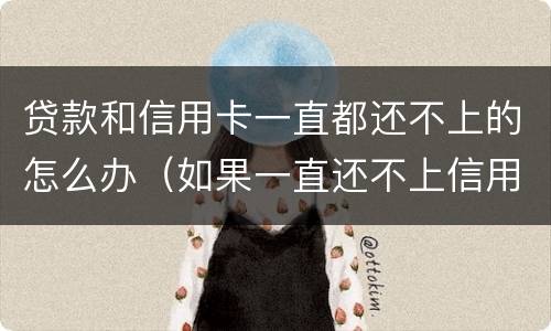 贷款和信用卡一直都还不上的怎么办（如果一直还不上信用卡怎么办）