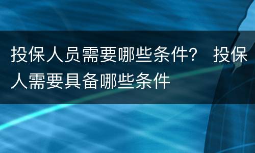 投保人员需要哪些条件？ 投保人需要具备哪些条件