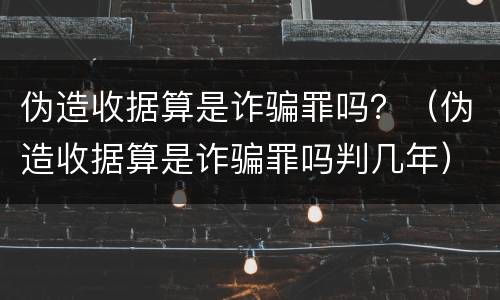 伪造收据算是诈骗罪吗？（伪造收据算是诈骗罪吗判几年）
