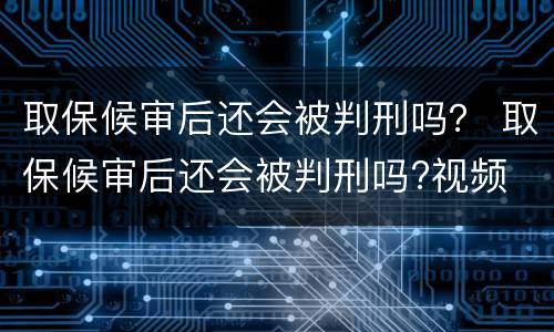 取保候审后还会被判刑吗？ 取保候审后还会被判刑吗?视频