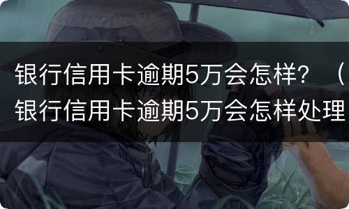 银行信用卡逾期5万会怎样？（银行信用卡逾期5万会怎样处理）