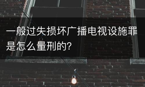 一般过失损坏广播电视设施罪是怎么量刑的？