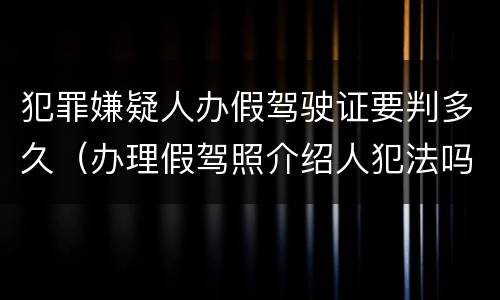 犯罪嫌疑人办假驾驶证要判多久（办理假驾照介绍人犯法吗）