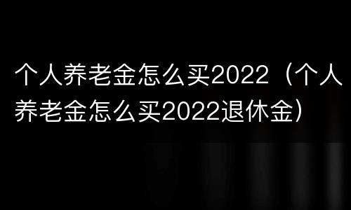 个人养老金怎么买2022（个人养老金怎么买2022退休金）