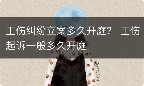 工伤纠纷立案多久开庭？ 工伤起诉一般多久开庭