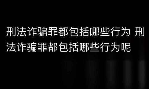 刑法诈骗罪都包括哪些行为 刑法诈骗罪都包括哪些行为呢