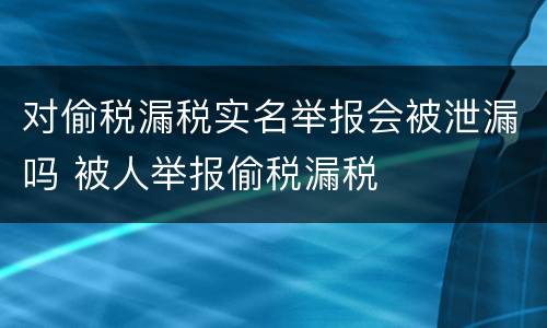 对偷税漏税实名举报会被泄漏吗 被人举报偷税漏税