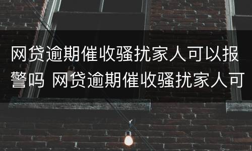 网贷逾期催收骚扰家人可以报警吗 网贷逾期催收骚扰家人可以报警吗