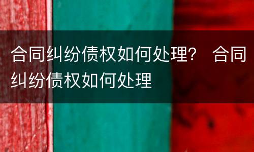 合同纠纷债权如何处理？ 合同纠纷债权如何处理