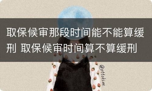 取保候审那段时间能不能算缓刑 取保候审时间算不算缓刑