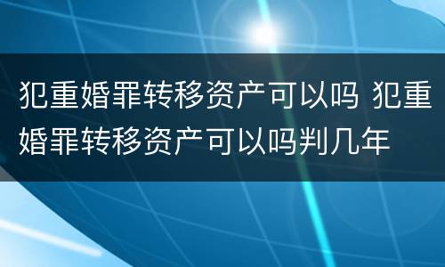 犯重婚罪转移资产可以吗 犯重婚罪转移资产可以吗判几年