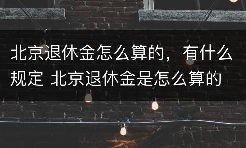 北京退休金怎么算的，有什么规定 北京退休金是怎么算的