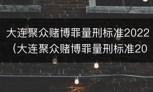 大连聚众赌博罪量刑标准2022（大连聚众赌博罪量刑标准2022级）