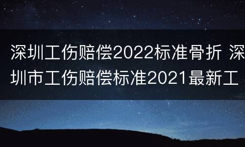 深圳工伤赔偿2022标准骨折 深圳市工伤赔偿标准2021最新工伤死亡赔偿标准