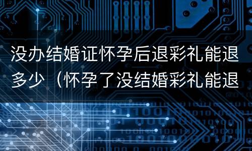 没办结婚证怀孕后退彩礼能退多少（怀孕了没结婚彩礼能退回来吗）