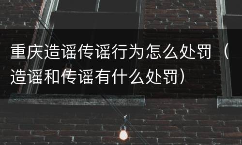 重庆造谣传谣行为怎么处罚（造谣和传谣有什么处罚）