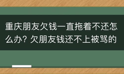 重庆朋友欠钱一直拖着不还怎么办? 欠朋友钱还不上被骂的难听死了