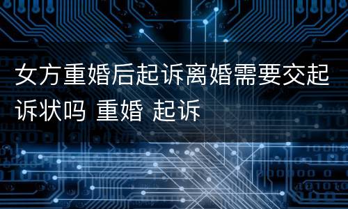 女方重婚后起诉离婚需要交起诉状吗 重婚 起诉