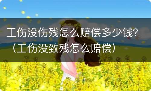 工伤没伤残怎么赔偿多少钱？（工伤没致残怎么赔偿）