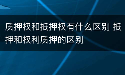 质押权和抵押权有什么区别 抵押和权利质押的区别