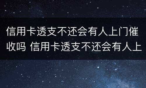 信用卡透支不还会有人上门催收吗 信用卡透支不还会有人上门催收吗怎么办