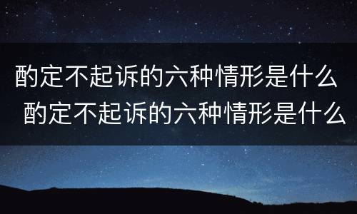 酌定不起诉的六种情形是什么 酌定不起诉的六种情形是什么意思