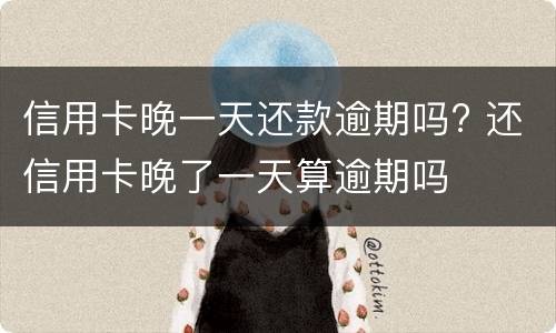 信用卡晚一天还款逾期吗? 还信用卡晚了一天算逾期吗