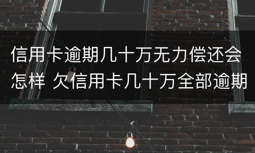 信用卡逾期几十万无力偿还会怎样 欠信用卡几十万全部逾期还不了怎么办