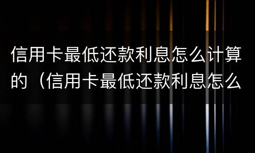 信用卡最低还款利息怎么计算的（信用卡最低还款利息怎么计算的呀）