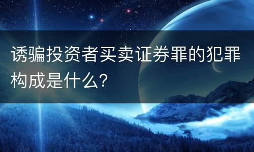 诱骗投资者买卖证券罪的犯罪构成是什么？