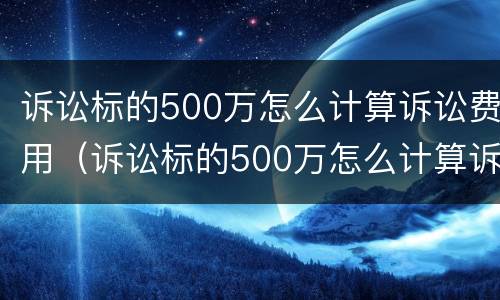 诉讼标的500万怎么计算诉讼费用（诉讼标的500万怎么计算诉讼费用）