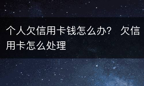 个人欠信用卡钱怎么办？ 欠信用卡怎么处理