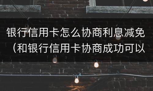 银行信用卡怎么协商利息减免（和银行信用卡协商成功可以减免违约金吗）