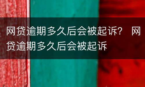 网贷逾期多久后会被起诉？ 网贷逾期多久后会被起诉