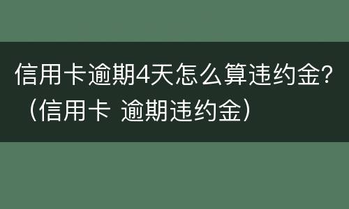 信用卡逾期4天怎么算违约金？（信用卡 逾期违约金）