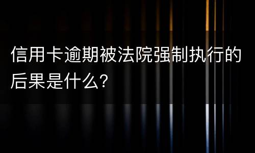 信用卡逾期被法院强制执行的后果是什么？