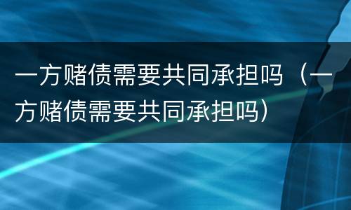 一方赌债需要共同承担吗（一方赌债需要共同承担吗）